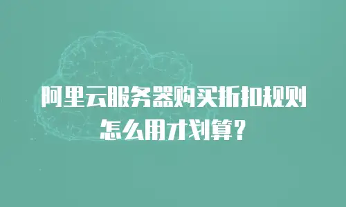 阿里云服务器购买折扣规则怎么用才划算？
