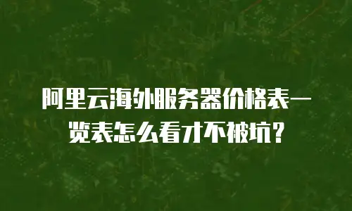 阿里云海外服务器价格表一览表怎么看才不被坑？