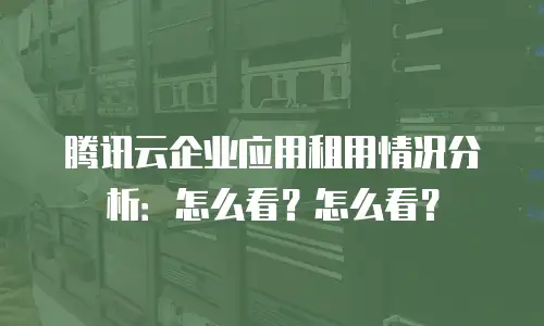 腾讯云企业应用租用情况分析：怎么看？怎么看？