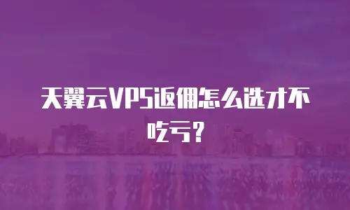 天翼云VPS返佣怎么选才不吃亏？