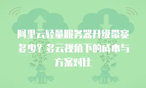 阿里云轻量服务器升级带宽多少？多云视角下的成本与方案对比