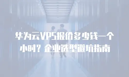 华为云VPS报价多少钱一个小时？企业选型避坑指南
