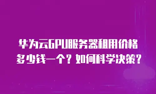 华为云GPU服务器租用价格多少钱一个？如何科学决策？