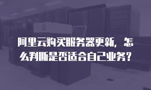 阿里云购买服务器更新，怎么判断是否适合自己业务？