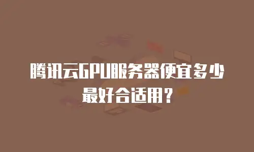 腾讯云GPU服务器便宜多少最好合适用？