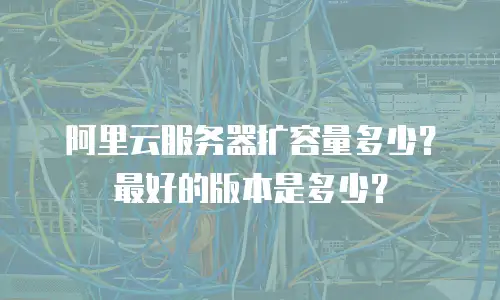 阿里云服务器扩容量多少？最好的版本是多少？