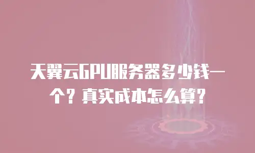天翼云GPU服务器多少钱一个？真实成本怎么算？