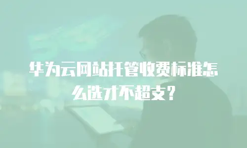 华为云网站托管收费标准怎么选才不超支？