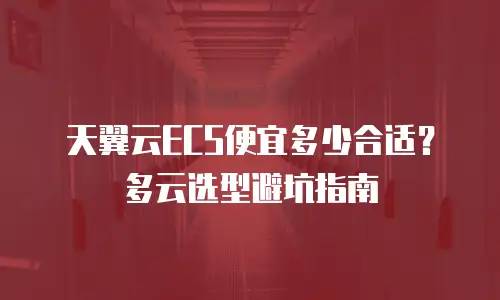 天翼云ECS便宜多少合适？多云选型避坑指南
