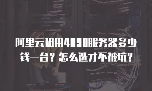 阿里云租用4090服务器多少钱一台？怎么选才不被坑？