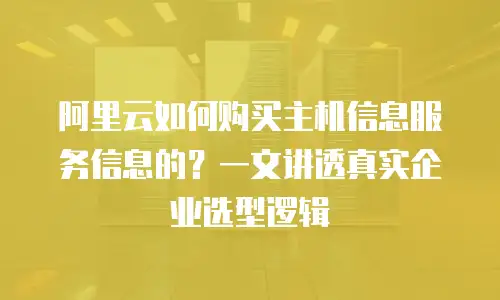 阿里云如何购买主机信息服务信息的？一文讲透真实企业选型逻辑