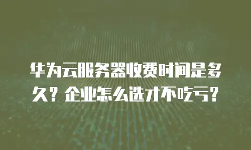 华为云服务器收费时间是多久？企业怎么选才不吃亏？