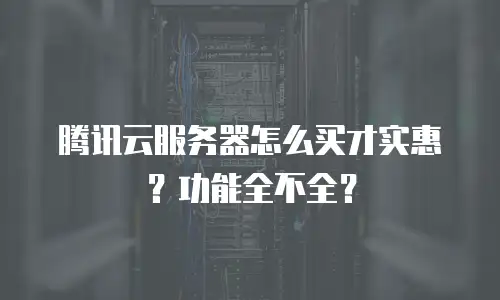 腾讯云服务器怎么买才实惠？功能全不全？
