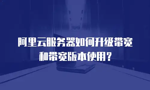 阿里云服务器如何升级带宽和带宽版本使用？