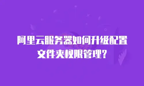 阿里云服务器如何升级配置文件夹权限管理？