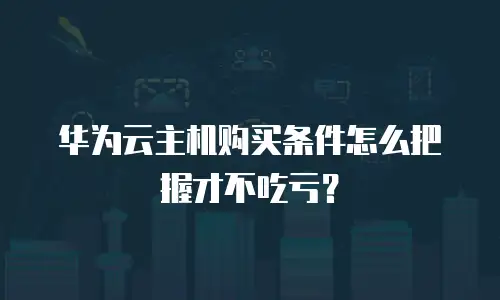 华为云主机购买条件怎么把握才不吃亏？