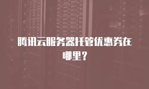 腾讯云服务器托管优惠券在哪里？