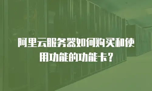 阿里云服务器如何购买和使用功能的功能卡？