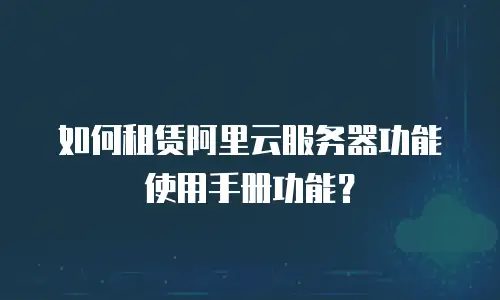 如何租赁阿里云服务器功能使用手册功能？