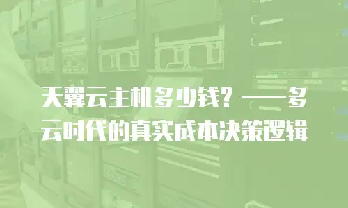 天翼云主机多少钱？——多云时代的真实成本决策逻辑