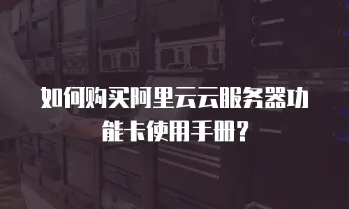 如何购买阿里云云服务器功能卡使用手册？