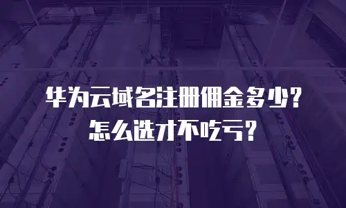 华为云域名注册佣金多少？怎么选才不吃亏？