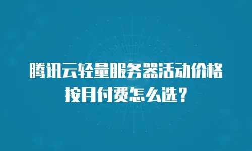 腾讯云轻量服务器活动价格按月付费怎么选？