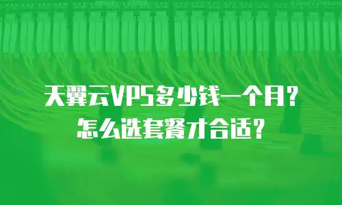天翼云VPS多少钱一个月？怎么选套餐才合适？