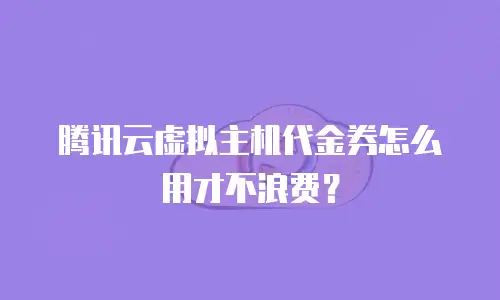 腾讯云虚拟主机代金券怎么用才不浪费？