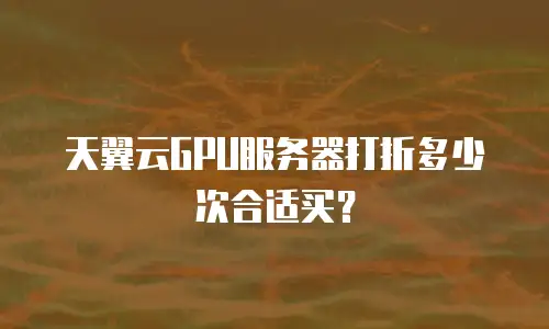 天翼云GPU服务器打折多少次合适买？
