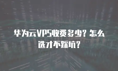 华为云VPS收费多少？怎么选才不踩坑？