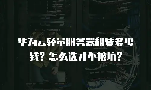 华为云轻量服务器租赁多少钱？怎么选才不被坑？