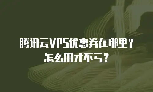 腾讯云VPS优惠券在哪里？怎么用才不亏？