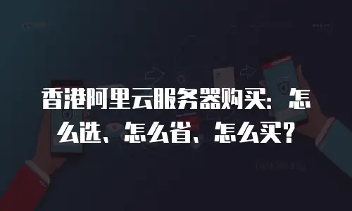 香港阿里云服务器购买：怎么选、怎么省、怎么买？