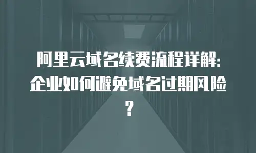 阿里云域名续费流程详解：企业如何避免域名过期风险？