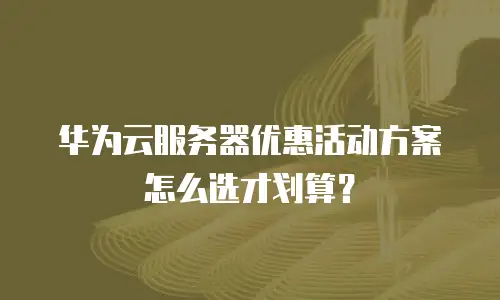 华为云服务器优惠活动方案怎么选才划算？