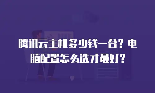 腾讯云主机多少钱一台？电脑配置怎么选才最好？