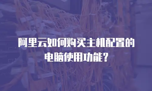 阿里云如何购买主机配置的电脑使用功能？