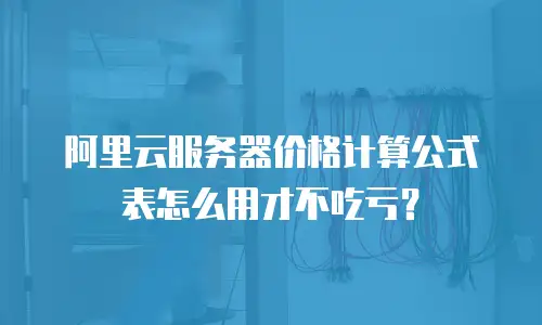 阿里云服务器价格计算公式表怎么用才不吃亏？