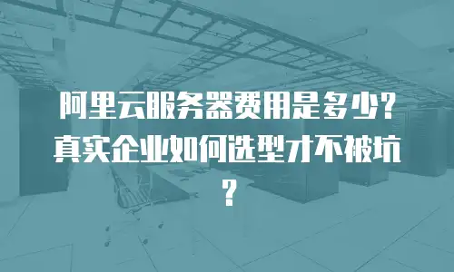 阿里云服务器费用是多少？真实企业如何选型才不被坑？