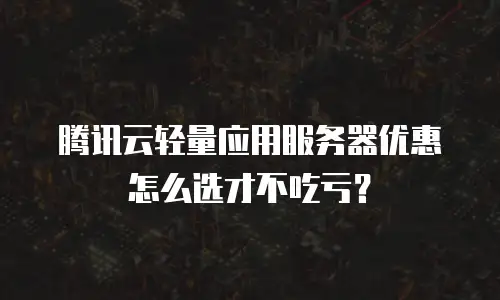 腾讯云轻量应用服务器优惠怎么选才不吃亏？
