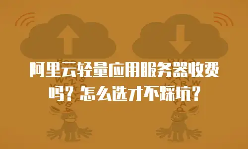 阿里云轻量应用服务器收费吗？怎么选才不踩坑？