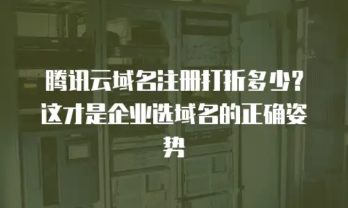 腾讯云域名注册打折多少？这才是企业选域名的正确姿势