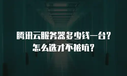 腾讯云服务器多少钱一台？怎么选才不被坑？