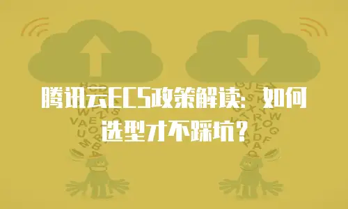 腾讯云ECS政策解读：如何选型才不踩坑？