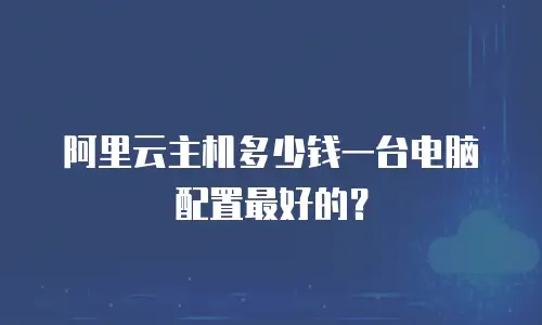阿里云主机多少钱一台电脑配置最好的？