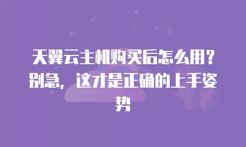 天翼云主机购买后怎么用？别急，这才是正确的上手姿势