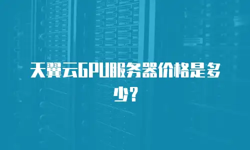 天翼云GPU服务器价格是多少？