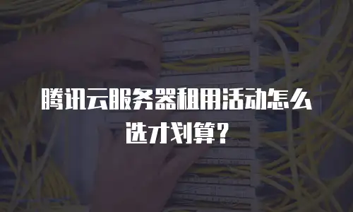 腾讯云服务器租用活动怎么选才划算？