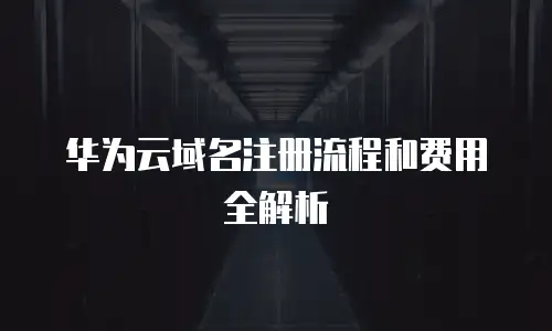华为云域名注册流程和费用全解析